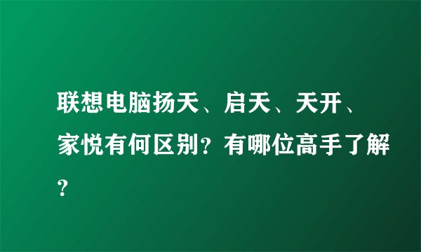 联想电脑扬天、启天、天开、家悦有何区别？有哪位高手了解？