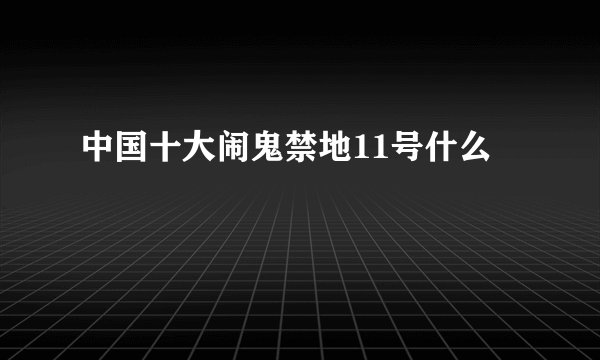 中国十大闹鬼禁地11号什么