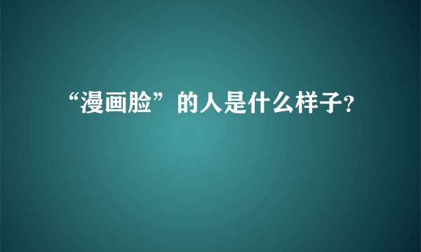 “漫画脸”的人是什么样子？