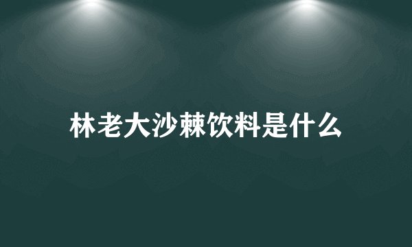 林老大沙棘饮料是什么