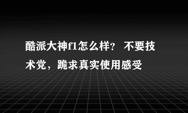 酷派大神f1怎么样？ 不要技术党，跪求真实使用感受