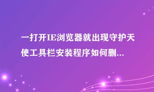 一打开IE浏览器就出现守护天使工具栏安装程序如何删除？（360杀不出来）