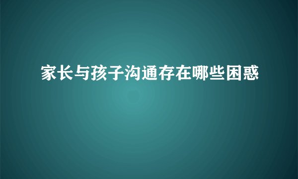 家长与孩子沟通存在哪些困惑