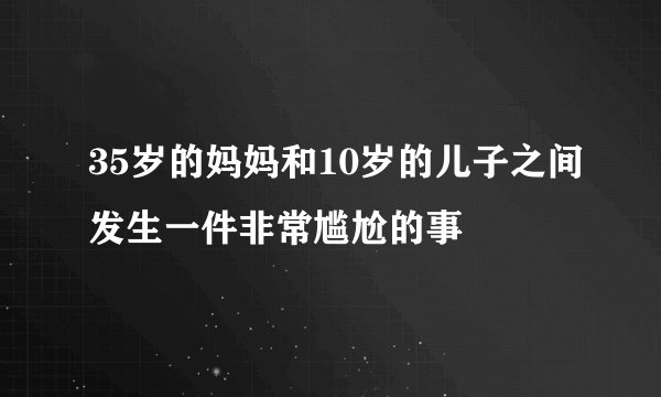 35岁的妈妈和10岁的儿子之间发生一件非常尴尬的事