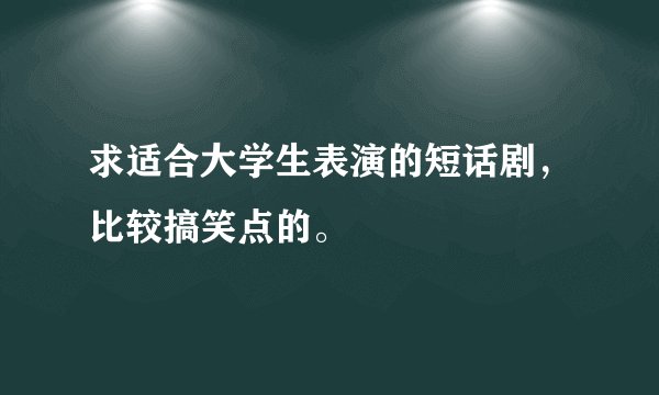 求适合大学生表演的短话剧，比较搞笑点的。