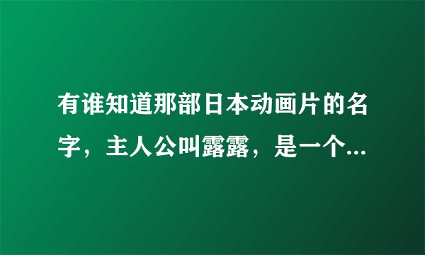有谁知道那部日本动画片的名字，主人公叫露露，是一个公主，长的很丑， 个性还不好，老让大人头疼