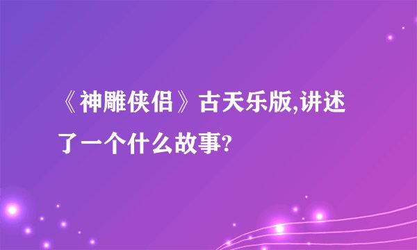 《神雕侠侣》古天乐版,讲述了一个什么故事?