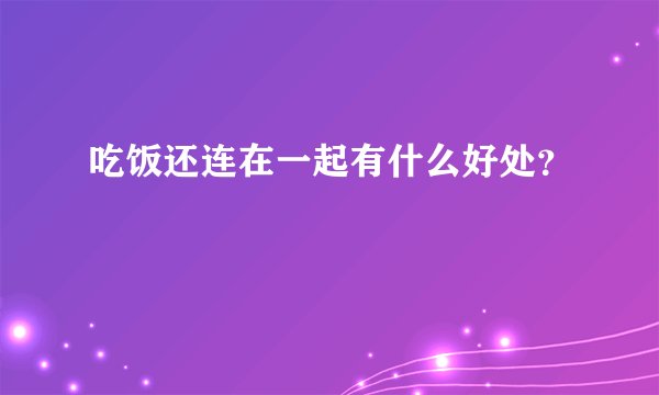 吃饭还连在一起有什么好处？