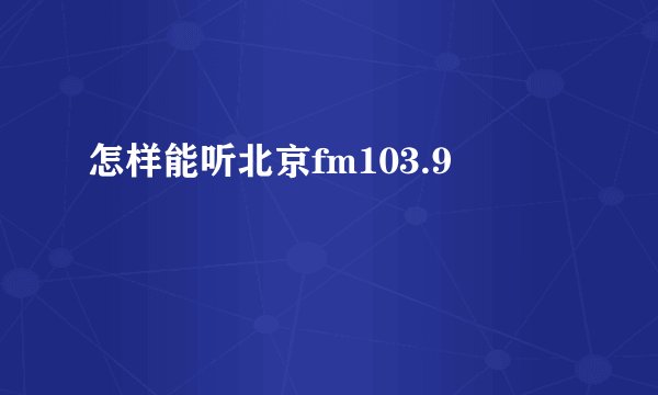 怎样能听北京fm103.9