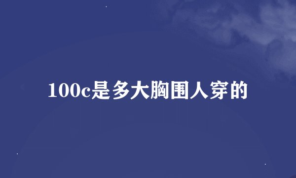 100c是多大胸围人穿的