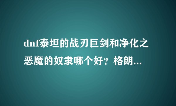 dnf泰坦的战刃巨剑和净化之恶魔的奴隶哪个好？格朗又怎么样？