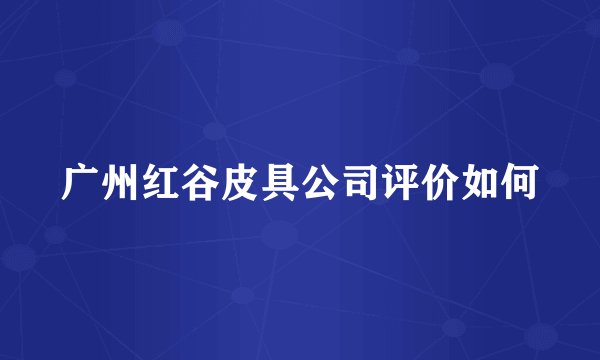 广州红谷皮具公司评价如何