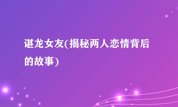 谌龙女友(揭秘两人恋情背后的故事)