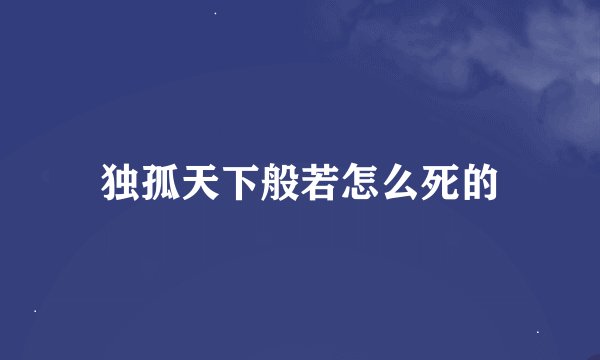 独孤天下般若怎么死的