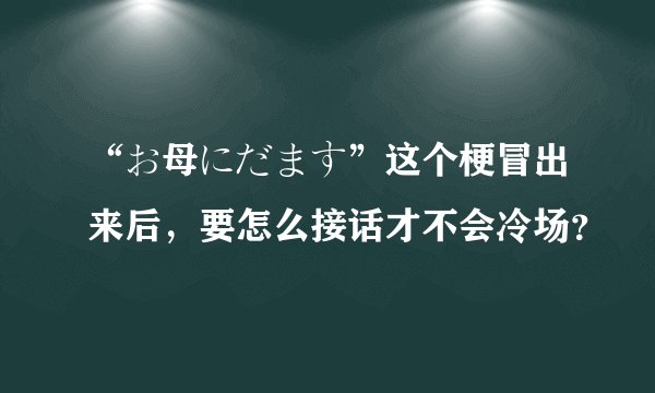 “お母にだます”这个梗冒出来后，要怎么接话才不会冷场？