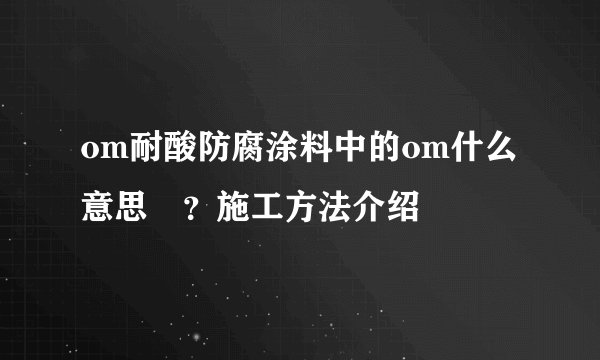 om耐酸防腐涂料中的om什么意思 ？施工方法介绍