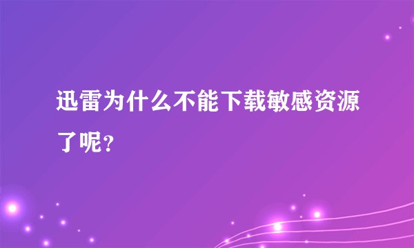 迅雷为什么不能下载敏感资源了呢?