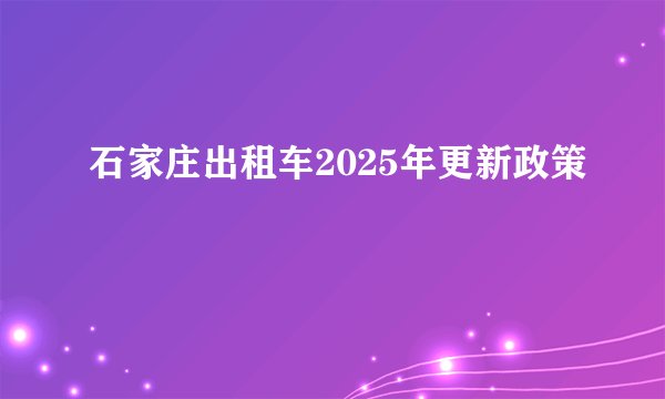石家庄出租车2025年更新政策