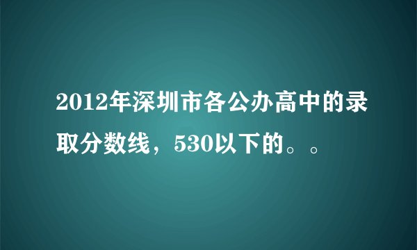 2012年深圳市各公办高中的录取分数线，530以下的。。