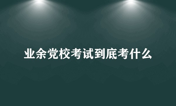 业余党校考试到底考什么
