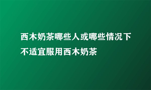 西木奶茶哪些人或哪些情况下不适宜服用西木奶茶