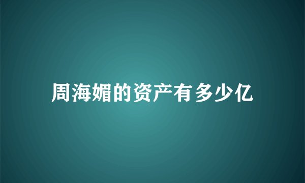 周海媚的资产有多少亿