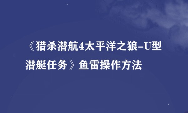 《猎杀潜航4太平洋之狼-U型潜艇任务》鱼雷操作方法