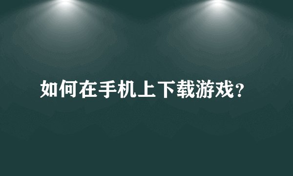 如何在手机上下载游戏？