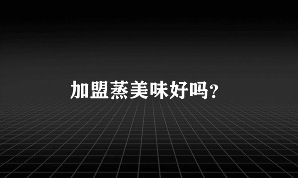 加盟蒸美味好吗?
