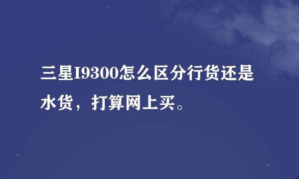 三星I9300怎么区分行货还是水货，打算网上买。