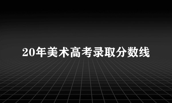20年美术高考录取分数线