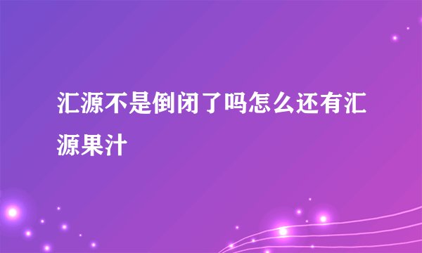 汇源不是倒闭了吗怎么还有汇源果汁