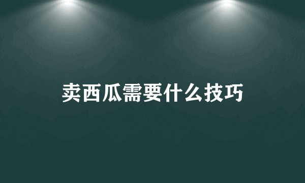 卖西瓜需要什么技巧