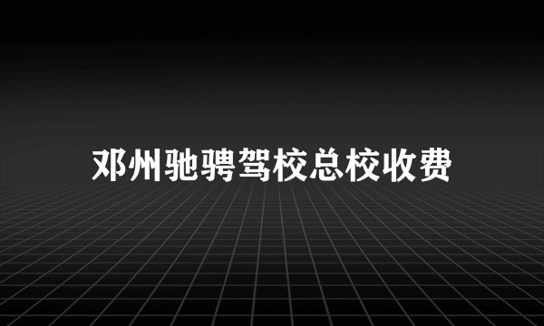 邓州驰骋驾校总校收费