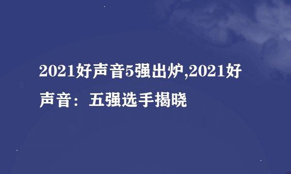 2021好声音5强出炉,2021好声音：五强选手揭晓