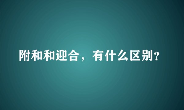 附和和迎合,有什么区别?