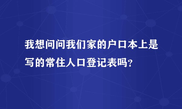 我想问问我们家的户口本上是写的常住人口登记表吗?