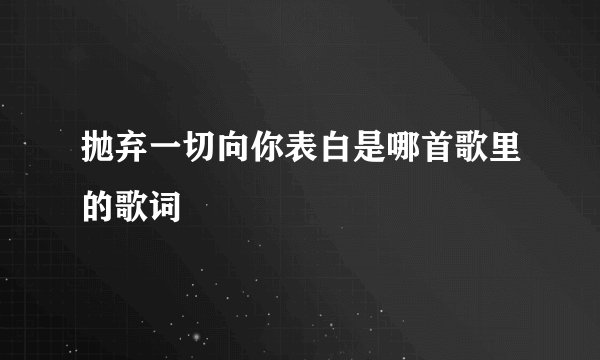 抛弃一切向你表白是哪首歌里的歌词