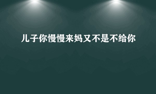 儿子你慢慢来妈又不是不给你