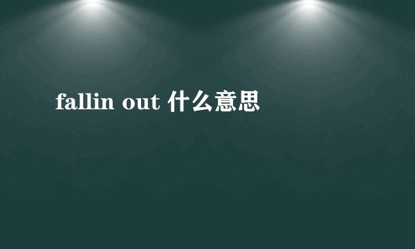 fallin out 什么意思