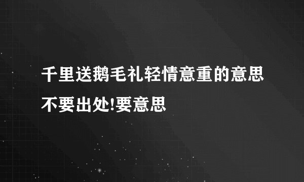 千里送鹅毛礼轻情意重的意思不要出处!要意思
