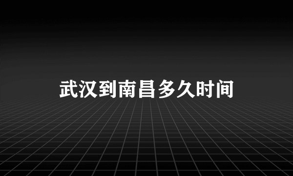 武汉到南昌多久时间
