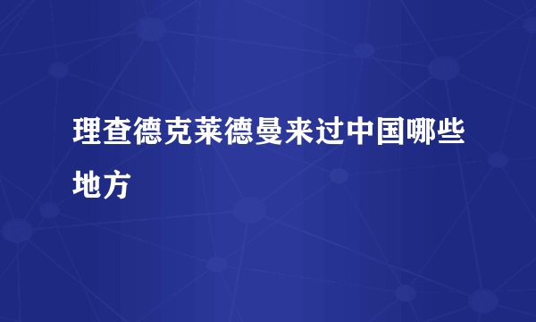 理查德克莱德曼来过中国哪些地方