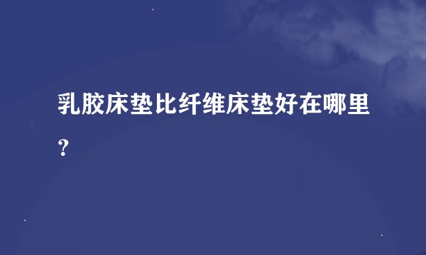 乳胶床垫比纤维床垫好在哪里?