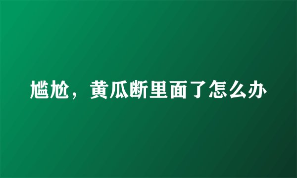 尴尬，黄瓜断里面了怎么办