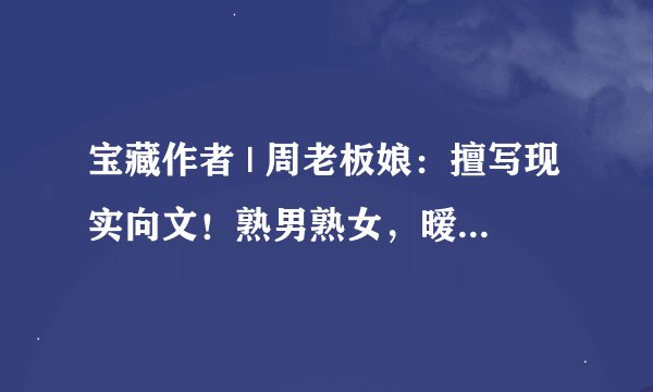 宝藏作者 | 周老板娘：擅写现实向文！熟男熟女，暧昧拉扯！