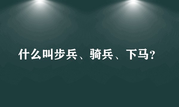 什么叫步兵、骑兵、下马？