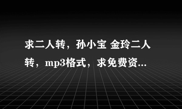 求二人转，孙小宝 金玲二人转，mp3格式，求免费资源，百度云资源共享，谢谢！