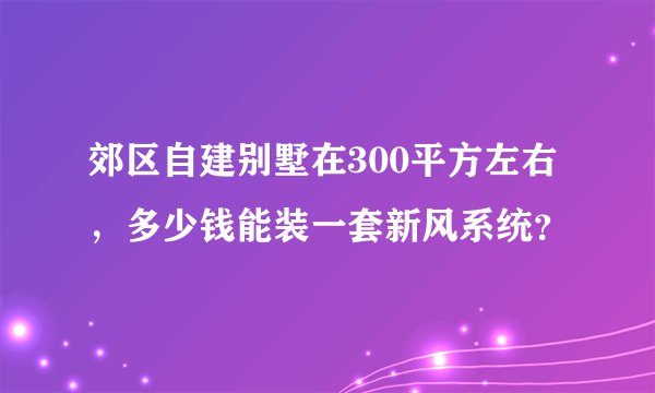 郊区自建别墅在300平方左右，多少钱能装一套新风系统？