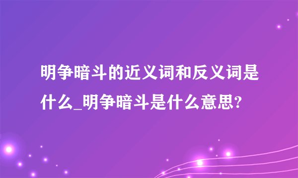 明争暗斗的近义词和反义词是什么_明争暗斗是什么意思?